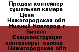 Продам контейнер - сушильная камера › Цена ­ 96 000 - Нижегородская обл., Нижний Новгород г. Бизнес » Спецконструкции, контейнеры, киоски   . Нижегородская обл.,Нижний Новгород г.